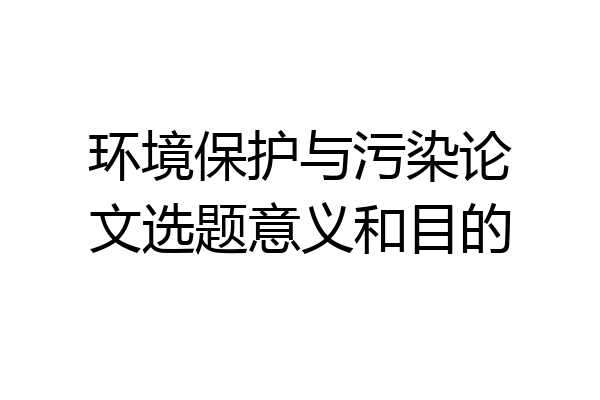 环境保护与污染论文选题意义和目的