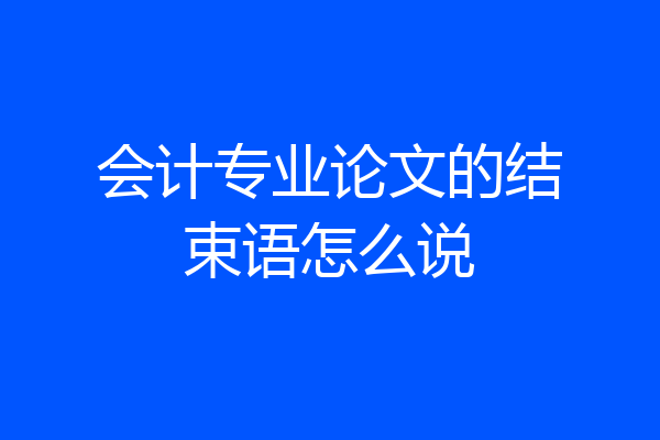 会计专业论文的结束语怎么说
