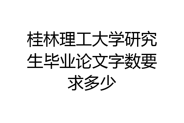 桂林理工大学研究生毕业论文字数要求多少