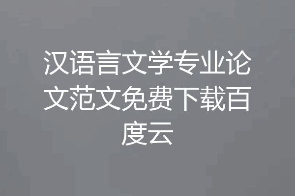 汉语言文学专业论文范文免费下载百度云