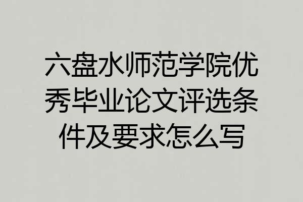 六盘水师范学院优秀毕业论文评选条件及要求怎么写