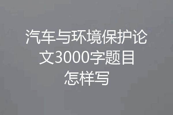 汽车与环境保护论文3000字题目怎样写