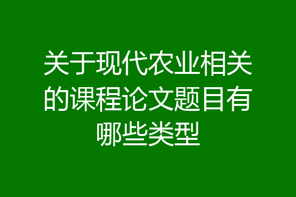 关于现代农业相关的课程论文题目有哪些类型