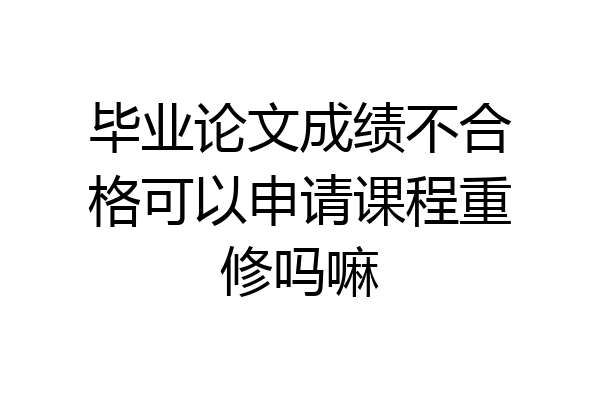 毕业论文成绩不合格可以申请课程重修吗嘛
