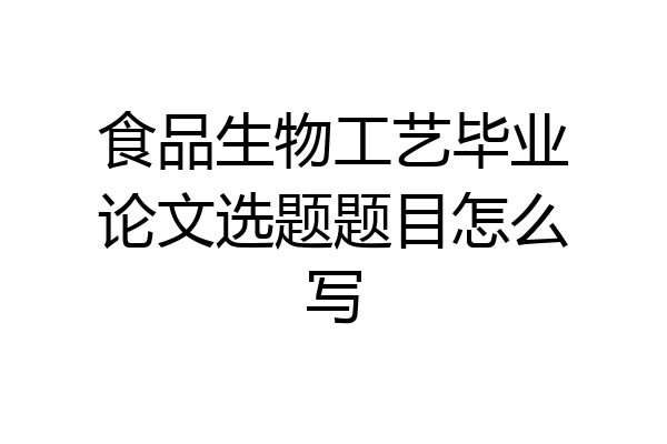 食品生物工艺毕业论文选题题目怎么写