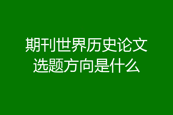 期刊世界历史论文选题方向是什么