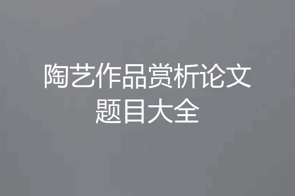 陶艺作品赏析论文题目大全