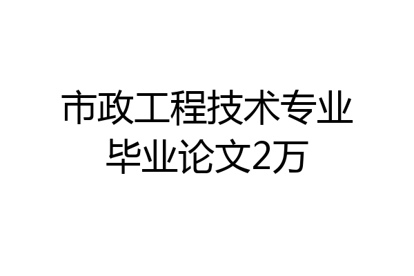 市政工程技术专业毕业论文2万