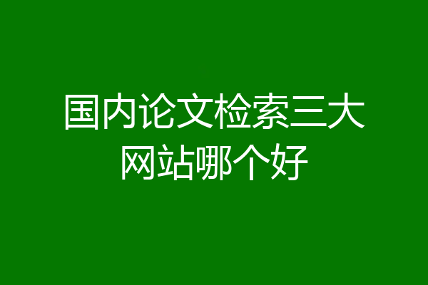 国内论文检索三大网站哪个好