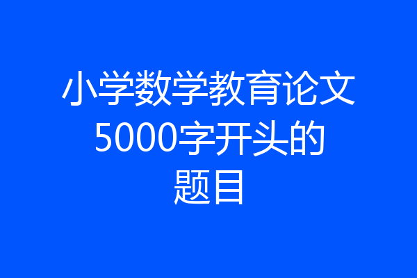 小学数学教育论文5000字开头的题目