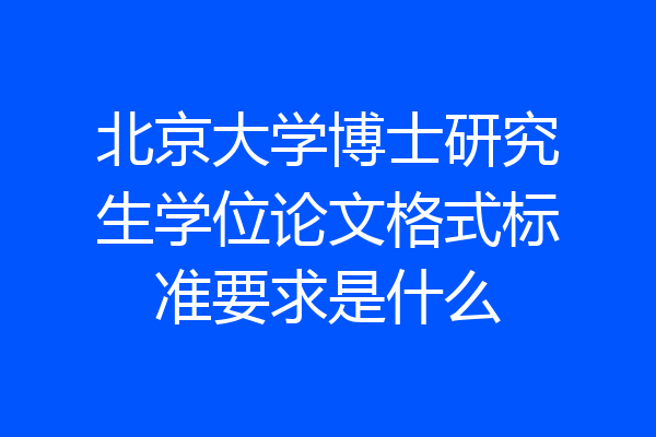 北京大学博士研究生学位论文格式标准要求是什么