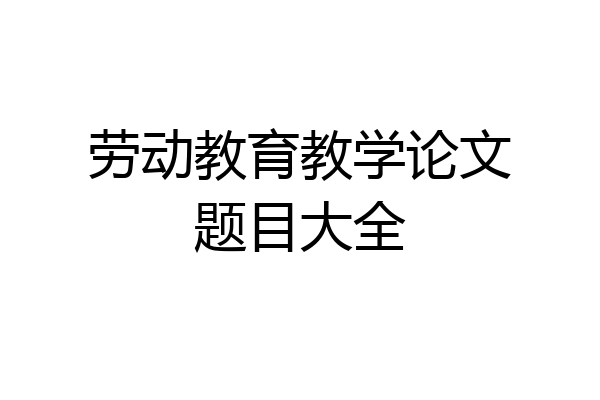劳动教育教学论文题目大全
