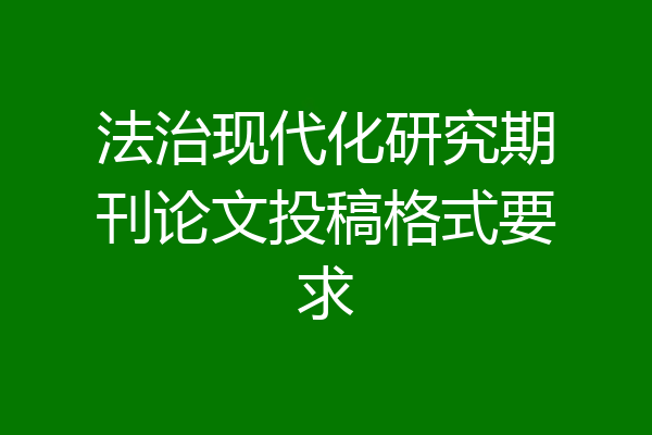 法治现代化研究期刊论文投稿格式要求