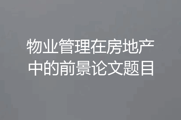 物业管理在房地产中的前景论文题目