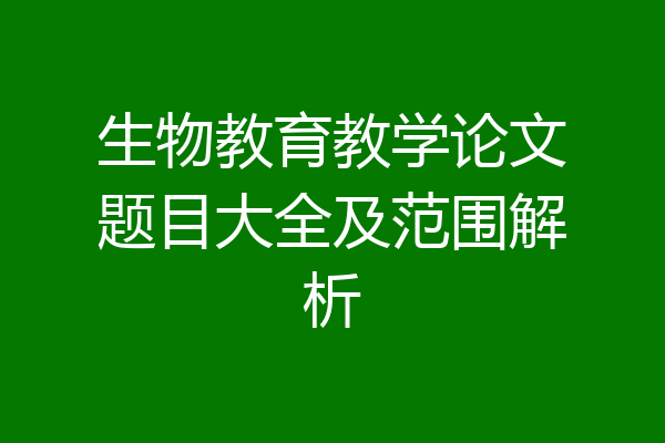 生物教育教学论文题目大全及范围解析