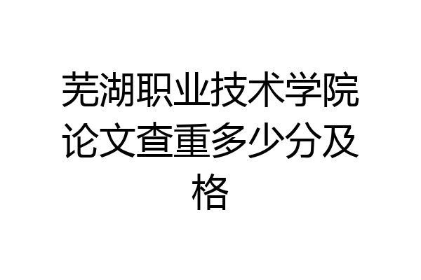 芜湖职业技术学院论文查重多少分及格