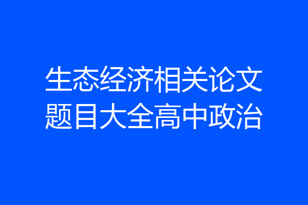 生态经济相关论文题目大全高中政治