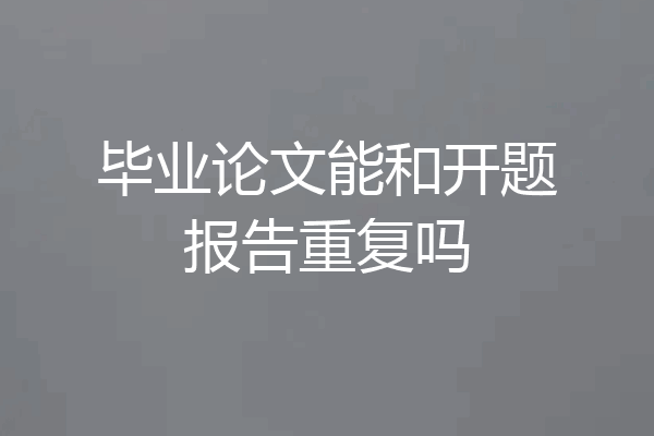 毕业论文能和开题报告重复吗