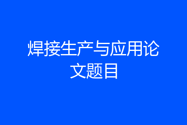焊接生产与应用论文题目