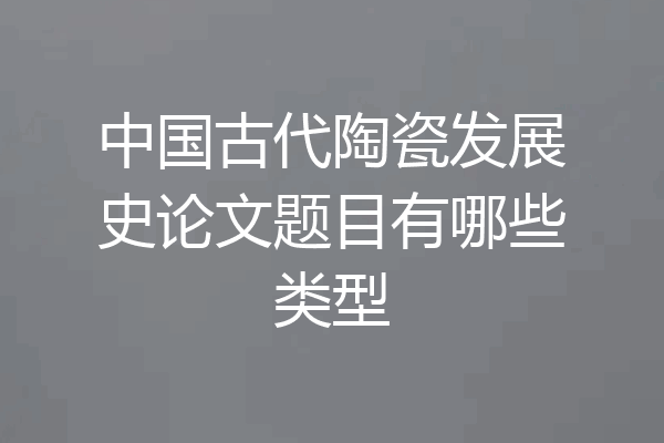 中国古代陶瓷发展史论文题目有哪些类型