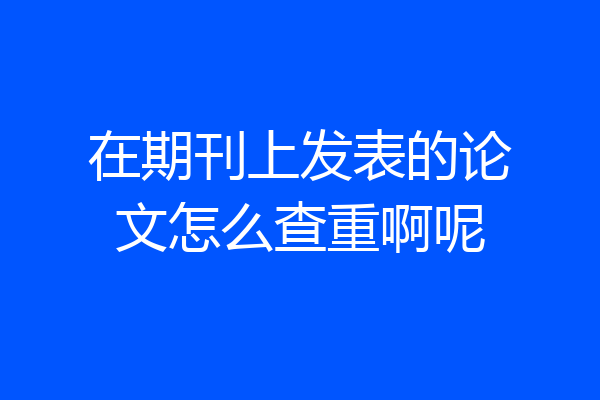 在期刊上发表的论文怎么查重啊呢