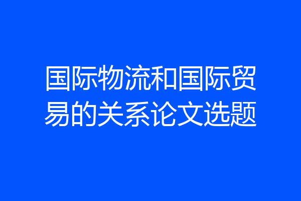 国际物流和国际贸易的关系论文选题