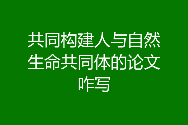 共同构建人与自然生命共同体的论文咋写
