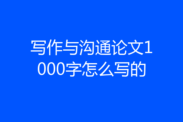 写作与沟通论文1000字怎么写的