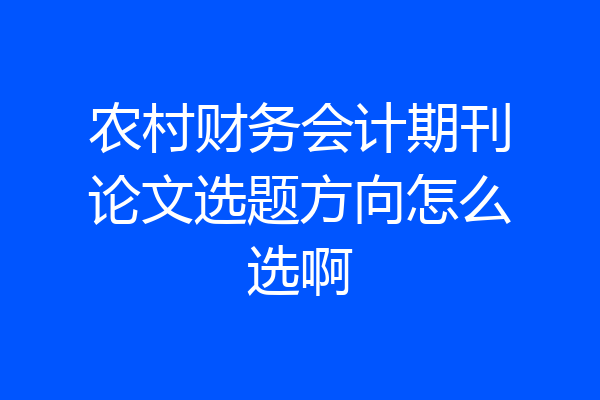 农村财务会计期刊论文选题方向怎么选啊