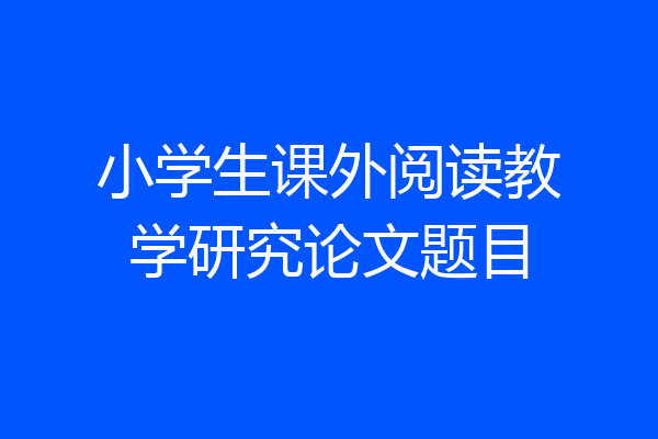 小学生课外阅读教学研究论文题目