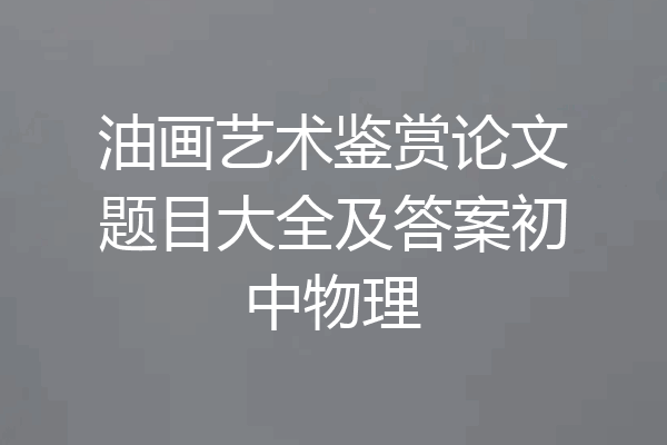 油画艺术鉴赏论文题目大全及答案初中物理