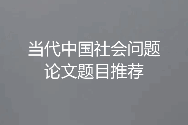当代中国社会问题论文题目推荐