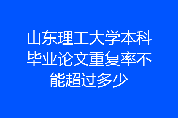 山东理工大学本科毕业论文重复率不能超过多少