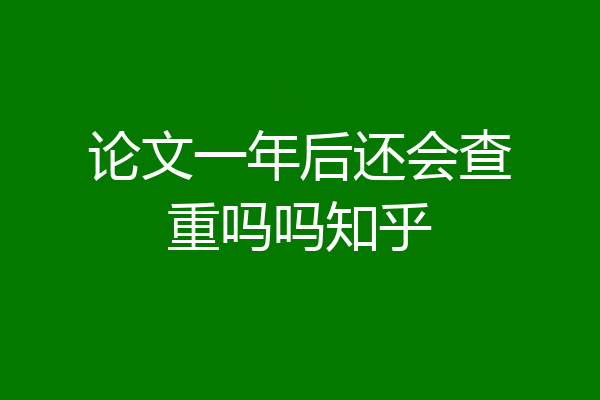 论文一年后还会查重吗吗知乎