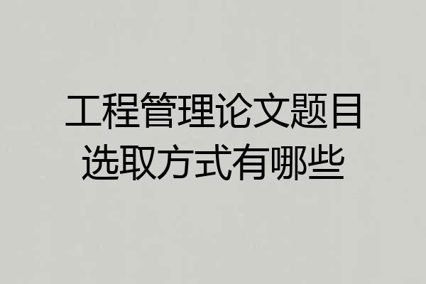 工程管理论文题目选取方式有哪些