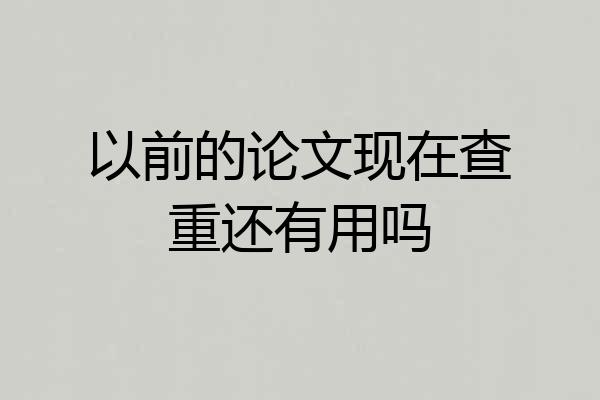 以前的论文现在查重还有用吗