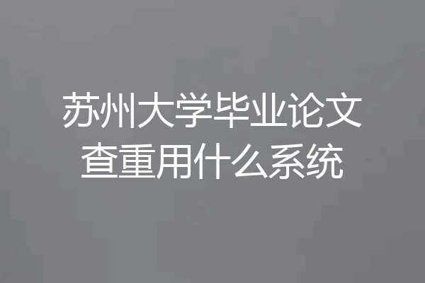 苏州大学毕业论文查重用什么系统