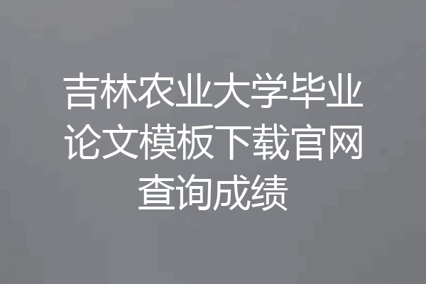 吉林农业大学毕业论文模板下载官网查询成绩
