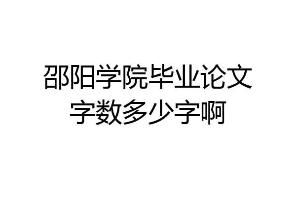 邵阳学院毕业论文字数多少字啊