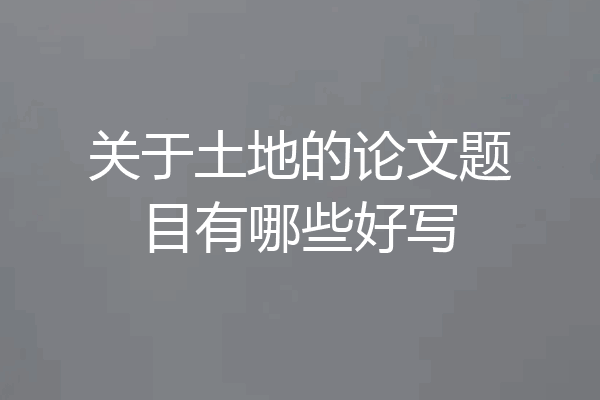 关于土地的论文题目有哪些好写