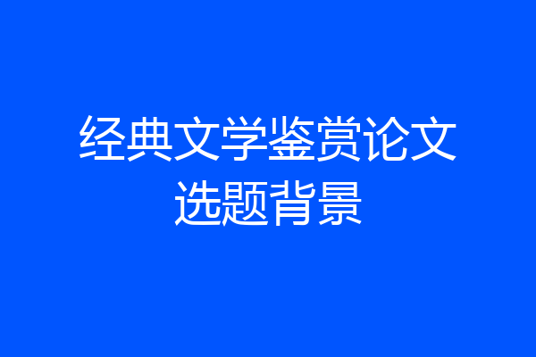 经典文学鉴赏论文选题背景
