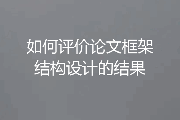如何评价论文框架结构设计的结果