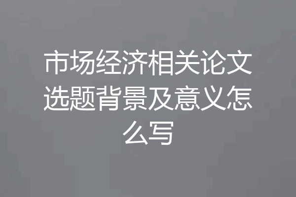 市场经济相关论文选题背景及意义怎么写