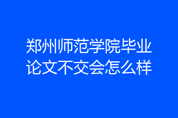 郑州师范学院毕业论文不交会怎么样