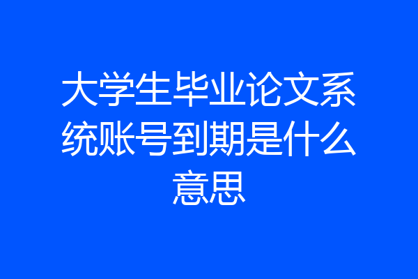 大学生毕业论文系统账号到期是什么意思