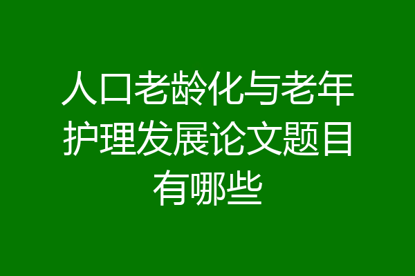人口老龄化与老年护理发展论文题目有哪些