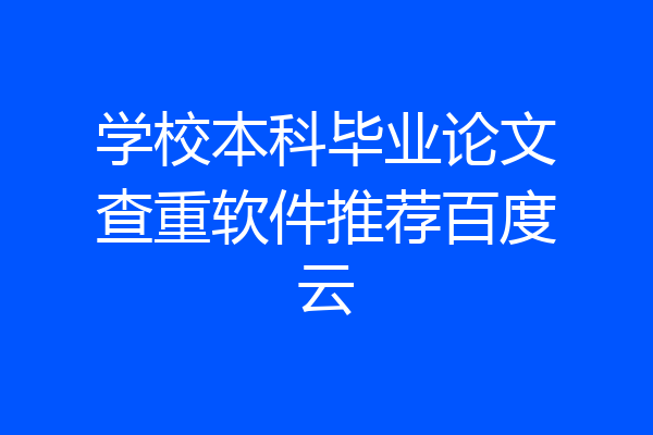 学校本科毕业论文查重软件推荐百度云