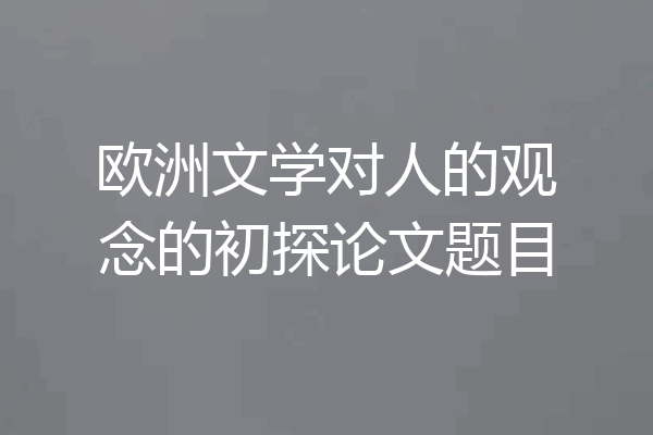 欧洲文学对人的观念的初探论文题目