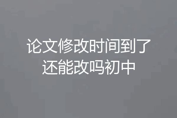 论文修改时间到了还能改吗初中