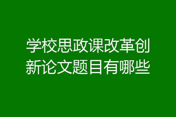 学校思政课改革创新论文题目有哪些
